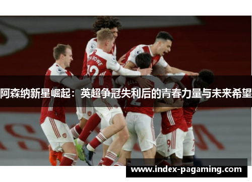 阿森纳新星崛起：英超争冠失利后的青春力量与未来希望