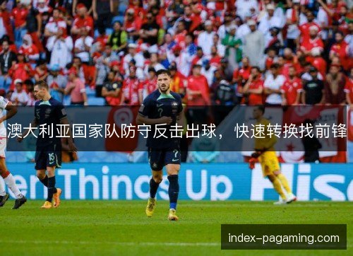 澳大利亚国家队防守反击出球，快速转换找前锋